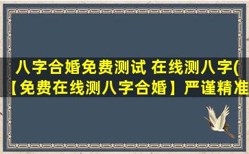 八字合婚免费测试 在线测八字(【免费在线测八字合婚】严谨精准的八字合婚测试工具)